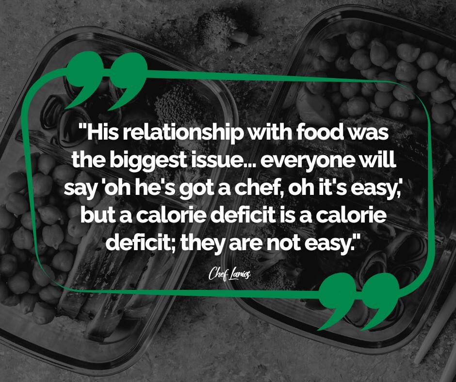 "His relationship with food was the biggest issue... everyone will say 'oh he's got a chef, oh it's easy,' but a calorie deficit is a calorie deficit; they are not easy."
